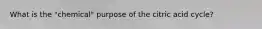 What is the "chemical" purpose of the citric acid cycle?