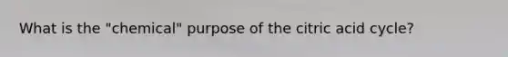 What is the "chemical" purpose of the citric acid cycle?