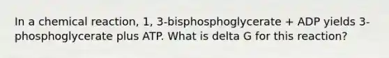 In a chemical reaction, 1, 3-bisphosphoglycerate + ADP yields 3-phosphoglycerate plus ATP. What is delta G for this reaction?