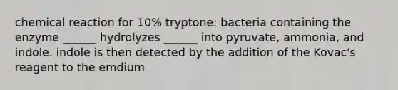 chemical reaction for 10% tryptone: bacteria containing the enzyme ______ hydrolyzes ______ into pyruvate, ammonia, and indole. indole is then detected by the addition of the Kovac's reagent to the emdium