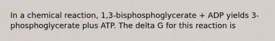 In a chemical reaction, 1,3-bisphosphoglycerate + ADP yields 3-phosphoglycerate plus ATP. The delta G for this reaction is