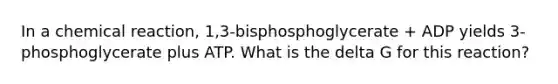 In a chemical reaction, 1,3-bisphosphoglycerate + ADP yields 3-phosphoglycerate plus ATP. What is the delta G for this reaction?