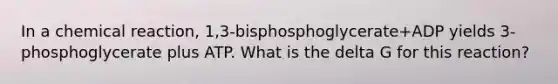 In a chemical reaction, 1,3-bisphosphoglycerate+ADP yields 3-phosphoglycerate plus ATP. What is the delta G for this reaction?