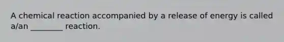 A chemical reaction accompanied by a release of energy is called a/an ________ reaction.