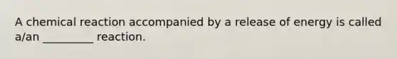 A chemical reaction accompanied by a release of energy is called a/an _________ reaction.