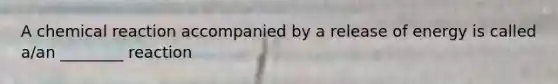 A chemical reaction accompanied by a release of energy is called a/an ________ reaction