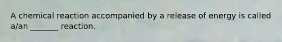 A chemical reaction accompanied by a release of energy is called a/an _______ reaction.