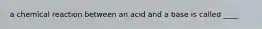 a chemical reaction between an acid and a base is called ____