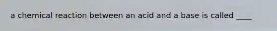 a chemical reaction between an acid and a base is called ____