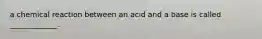 a chemical reaction between an acid and a base is called _____________.