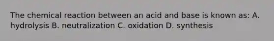 The chemical reaction between an acid and base is known as: A. hydrolysis B. neutralization C. oxidation D. synthesis