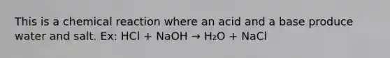 This is a chemical reaction where an acid and a base produce water and salt. Ex: HCl + NaOH → H₂O + NaCl