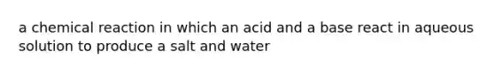 a chemical reaction in which an acid and a base react in aqueous solution to produce a salt and water