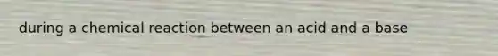 during a chemical reaction between an acid and a base