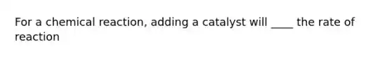 For a chemical reaction, adding a catalyst will ____ the rate of reaction