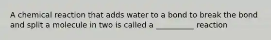 A chemical reaction that adds water to a bond to break the bond and split a molecule in two is called a __________ reaction