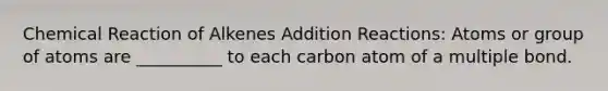 Chemical Reaction of Alkenes Addition Reactions: Atoms or group of atoms are __________ to each carbon atom of a multiple bond.