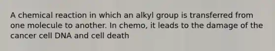 A chemical reaction in which an alkyl group is transferred from one molecule to another. In chemo, it leads to the damage of the cancer cell DNA and cell death