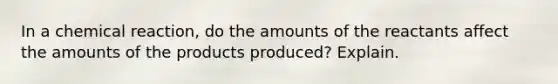 In a chemical reaction, do the amounts of the reactants affect the amounts of the products produced? Explain.