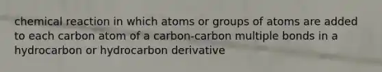 chemical reaction in which atoms or groups of atoms are added to each carbon atom of a carbon-carbon multiple bonds in a hydrocarbon or hydrocarbon derivative