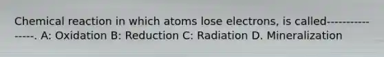 Chemical reaction in which atoms lose electrons, is called----------------. A: Oxidation B: Reduction C: Radiation D. Mineralization