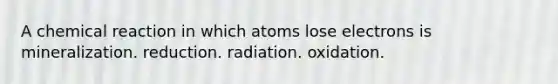 A chemical reaction in which atoms lose electrons is mineralization. reduction. radiation. oxidation.