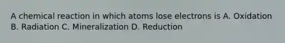 A chemical reaction in which atoms lose electrons is A. Oxidation B. Radiation C. Mineralization D. Reduction