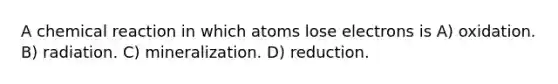 A chemical reaction in which atoms lose electrons is A) oxidation. B) radiation. C) mineralization. D) reduction.