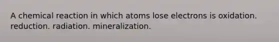 A chemical reaction in which atoms lose electrons is oxidation. reduction. radiation. mineralization.