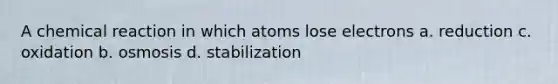 A chemical reaction in which atoms lose electrons a. reduction c. oxidation b. osmosis d. stabilization