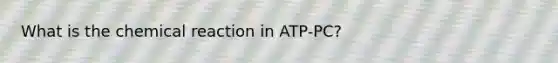 What is the chemical reaction in ATP-PC?