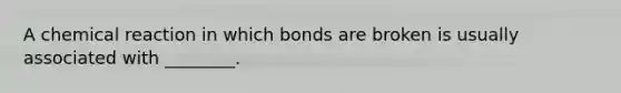 A chemical reaction in which bonds are broken is usually associated with ________.