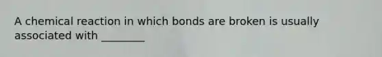 A chemical reaction in which bonds are broken is usually associated with ________