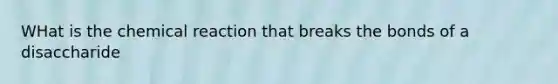 WHat is the chemical reaction that breaks the bonds of a disaccharide