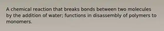 A chemical reaction that breaks bonds between two molecules by the addition of water; functions in disassembly of polymers to monomers.