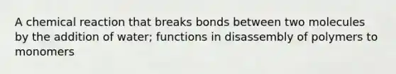 A chemical reaction that breaks bonds between two molecules by the addition of water; functions in disassembly of polymers to monomers