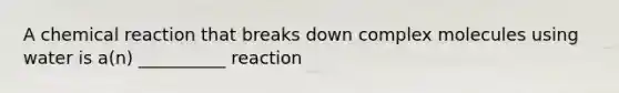 A chemical reaction that breaks down complex molecules using water is a(n) __________ reaction