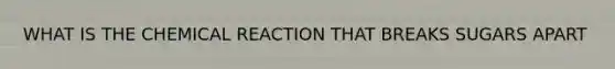 WHAT IS THE CHEMICAL REACTION THAT BREAKS SUGARS APART