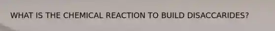 WHAT IS THE CHEMICAL REACTION TO BUILD DISACCARIDES?