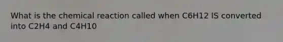 What is the chemical reaction called when C6H12 IS converted into C2H4 and C4H10