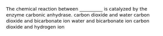 The chemical reaction between __________ is catalyzed by the enzyme carbonic anhydrase. carbon dioxide and water carbon dioxide and bicarbonate ion water and bicarbonate ion carbon dioxide and hydrogen ion