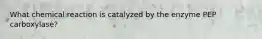 What chemical reaction is catalyzed by the enzyme PEP carboxylase?