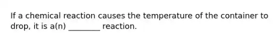 If a chemical reaction causes the temperature of the container to drop, it is a(n) ________ reaction.