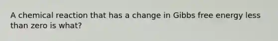 A chemical reaction that has a change in Gibbs free energy less than zero is what?