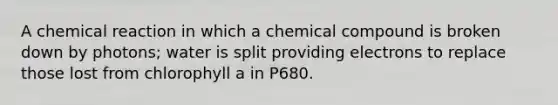 A chemical reaction in which a chemical compound is broken down by photons; water is split providing electrons to replace those lost from chlorophyll a in P680.