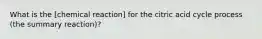 What is the [chemical reaction] for the citric acid cycle process (the summary reaction)?