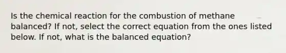 Is the chemical reaction for the combustion of methane balanced? If not, select the correct equation from the ones listed below. If not, what is the balanced equation?