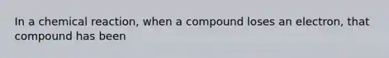 In a chemical reaction, when a compound loses an electron, that compound has been