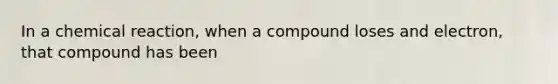 In a chemical reaction, when a compound loses and electron, that compound has been