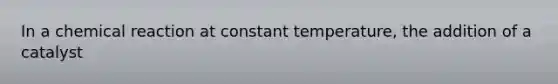 In a chemical reaction at constant temperature, the addition of a catalyst